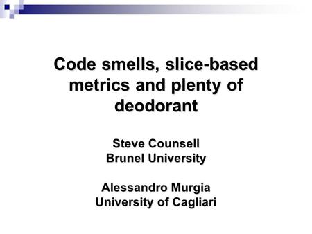 Code smells, slice-based metrics and plenty of deodorant Code smells, slice-based metrics and plenty of deodorant Steve Counsell Brunel University Alessandro.