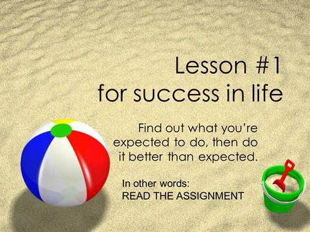 Lesson #1 for success in life Find out what you’re expected to do, then do it better than expected. In other words: READ THE ASSIGNMENT.