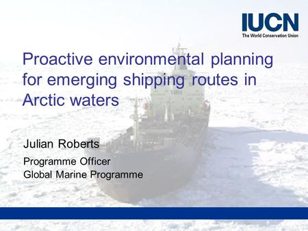 Global Marine ProgrammeThe World Conservation Union Proactive environmental planning for emerging shipping routes in Arctic waters Julian Roberts Programme.