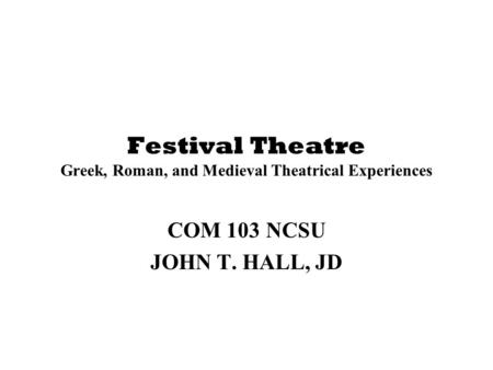 Festival Theatre Greek, Roman, and Medieval Theatrical Experiences COM 103NCSU JOHN T. HALL, JD.