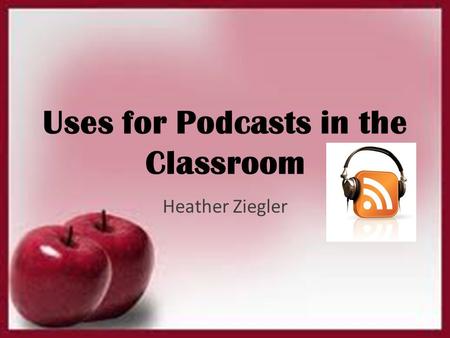 Uses for Podcasts in the Classroom Heather Ziegler.