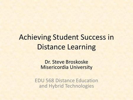 Achieving Student Success in Distance Learning Dr. Steve Broskoske Misericordia University EDU 568 Distance Education and Hybrid Technologies.