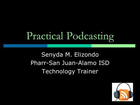 Practical Podcasting Senyda M. Elizondo Pharr-San Juan-Alamo ISD Technology Trainer.
