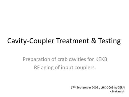 Cavity-Coupler Treatment & Testing Preparation of crab cavities for KEKB RF aging of input couplers. 17 th September 2009, LHC-CC09 at CERN K.Nakanishi.