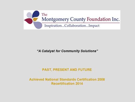 PAST, PRESENT AND FUTURE Achieved National Standards Certification 2008 Recertification 2014 “A Catalyst for Community Solutions”