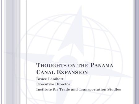 T HOUGHTS ON THE P ANAMA C ANAL E XPANSION Bruce Lambert Executive Director Institute for Trade and Transportation Studies.