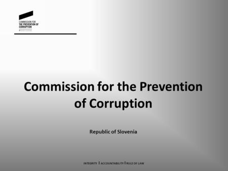 Commission for the Prevention of Corruption Republic of Slovenia INTEGRITY I ACCOUNTABILITY I RULE OF LAW.