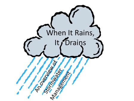 When It Rains, It Drains An overview of Stormwater Management.