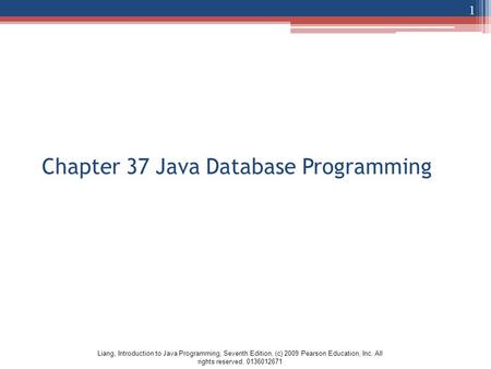 Liang, Introduction to Java Programming, Seventh Edition, (c) 2009 Pearson Education, Inc. All rights reserved. 0136012671 Chapter 37 Java Database Programming.