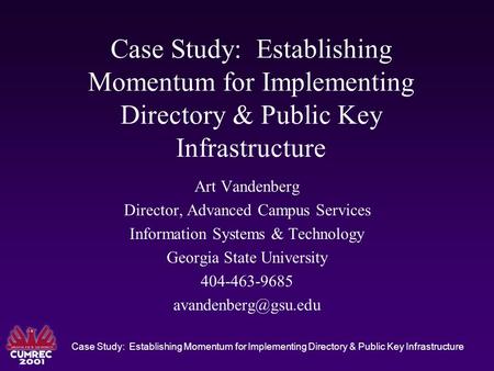 Case Study: Establishing Momentum for Implementing Directory & Public Key Infrastructure Art Vandenberg Director, Advanced Campus Services Information.