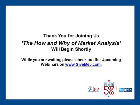 Thank You for Joining Us ‘The How and Why of Market Analysis’ Will Begin Shortly While you are waiting please check out the Upcoming Webinars on www.GiveMe5.com.www.GiveMe5.com.