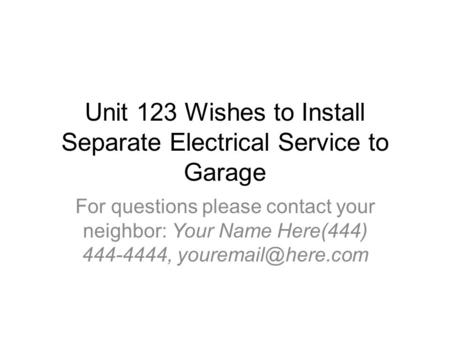 Unit 123 Wishes to Install Separate Electrical Service to Garage For questions please contact your neighbor: Your Name Here(444) 444-4444,