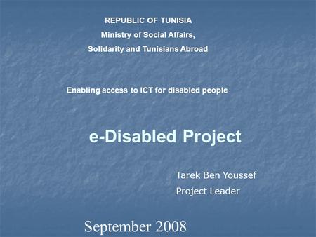 E-Disabled Project September 2008 REPUBLIC OF TUNISIA Ministry of Social Affairs, Solidarity and Tunisians Abroad Enabling access to ICT for disabled people.