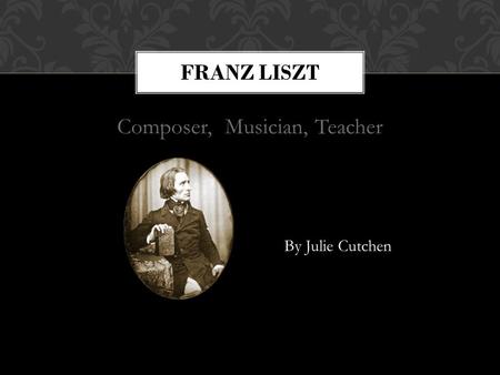 Composer, Musician, Teacher FRANZ LISZT By: Julie Cutchen By Julie Cutchen.