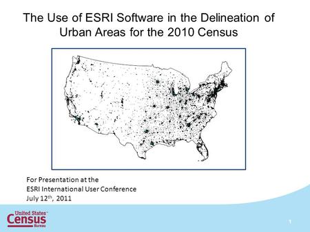 The Use of ESRI Software in the Delineation of Urban Areas for the 2010 Census For Presentation at the ESRI International User Conference July 12 th, 2011.