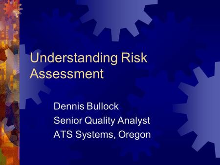 Understanding Risk Assessment Dennis Bullock Senior Quality Analyst ATS Systems, Oregon.