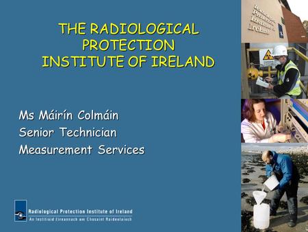 THE RADIOLOGICAL PROTECTION INSTITUTE OF IRELAND Ms Máirín Colmáin Senior Technician Measurement Services.