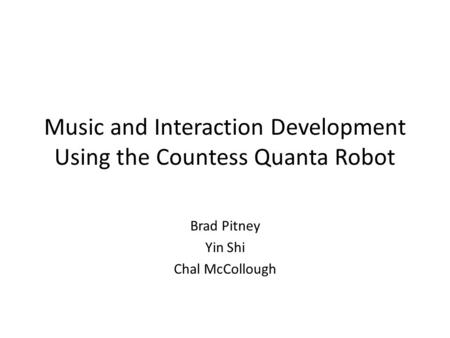 Music and Interaction Development Using the Countess Quanta Robot Brad Pitney Yin Shi Chal McCollough.