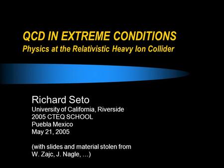 QCD IN EXTREME CONDITIONS Physics at the Relativistic Heavy Ion Collider Richard Seto University of California, Riverside 2005 CTEQ SCHOOL Puebla Mexico.