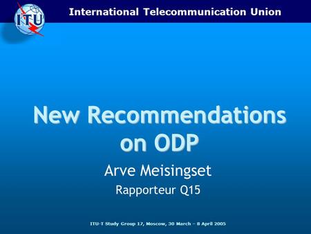 International Telecommunication Union ITU-T Study Group 17, Moscow, 30 March – 8 April 2005 New Recommendations on ODP Arve Meisingset Rapporteur Q15.