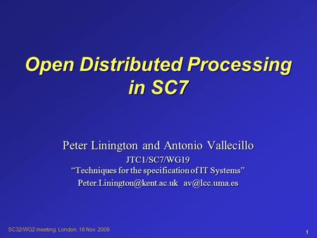 SC32/WG2 meeting. London, 18 Nov. 2009 1 Open Distributed Processing in SC7 Peter Linington and Antonio Vallecillo JTC1/SC7/WG19 “Techniques for the specification.
