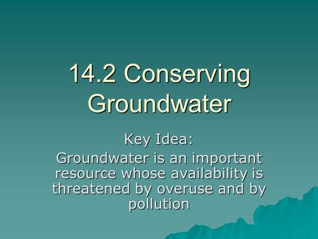 14.2 Conserving Groundwater Key Idea: Groundwater is an important resource whose availability is threatened by overuse and by pollution.