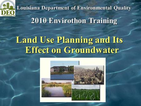 Land Use Planning and Its Effect on Groundwater Louisiana Department of Environmental Quality 2010 Envirothon Training.