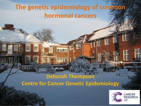 The genetic epidemiology of common hormonal cancers Deborah Thompson Centre for Cancer Genetic Epidemiology.