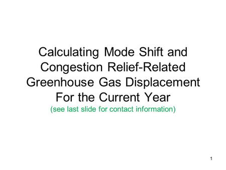 1 Calculating Mode Shift and Congestion Relief-Related Greenhouse Gas Displacement For the Current Year (see last slide for contact information)