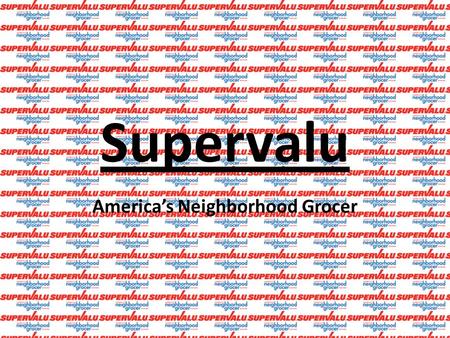 Supervalu America’s Neighborhood Grocer. ▪ “One of the Largest companies in the United States Grocery Channel” (Annual Report 5). ▪ Retail Food →”Total.