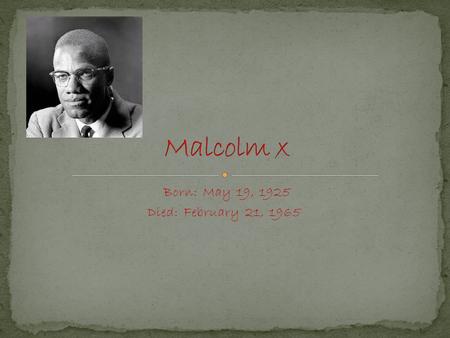 Born: May 19, 1925 Died: February 21, 1965. Malcolm Little known as Malcolm X was born on May 19, 1925, in Omaha Nebraska. Malcolm was the fourth born.