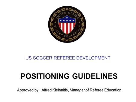 US SOCCER REFEREE DEVELOPMENT POSITIONING GUIDELINES Approved by; Alfred Kleinaitis, Manager of Referee Education.