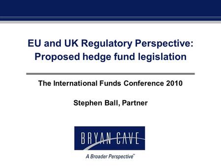 EU and UK Regulatory Perspective: Proposed hedge fund legislation The International Funds Conference 2010 Stephen Ball, Partner.