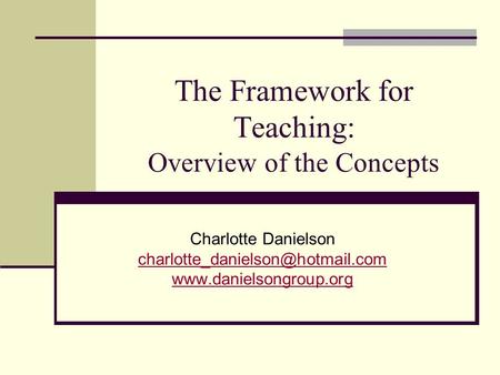 The Framework for Teaching: Overview of the Concepts Charlotte Danielson