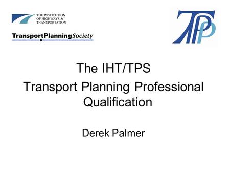 The IHT/TPS Transport Planning Professional Qualification Derek Palmer.