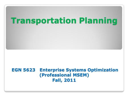 Transportation Planning EGN 5623 Enterprise Systems Optimization (Professional MSEM) Fall, 2011.