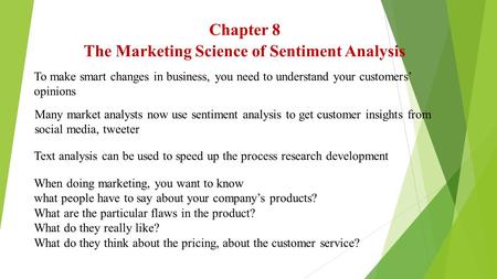 Chapter 8 The Marketing Science of Sentiment Analysis To make smart changes in business, you need to understand your customers’ opinions Many market analysts.