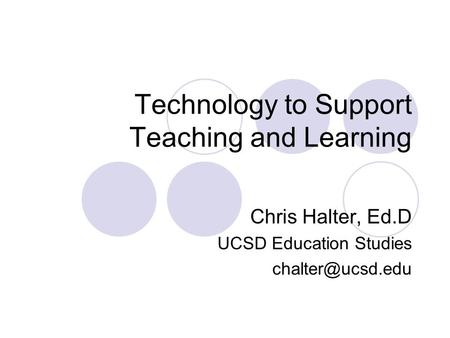 Technology to Support Teaching and Learning Chris Halter, Ed.D UCSD Education Studies