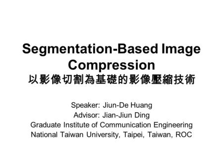 Segmentation-Based Image Compression 以影像切割為基礎的影像壓縮技術 Speaker: Jiun-De Huang Advisor: Jian-Jiun Ding Graduate Institute of Communication Engineering National.