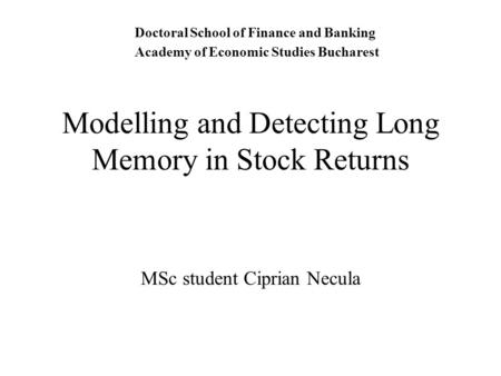 Modelling and Detecting Long Memory in Stock Returns MSc student Ciprian Necula Doctoral School of Finance and Banking Academy of Economic Studies Bucharest.