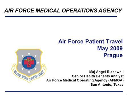 1 Air Force Patient Travel May 2009 Prague AIR FORCE MEDICAL OPERATIONS AGENCY Maj Angel Blackwell Senior Health Benefits Analyst Air Force Medical Operating.