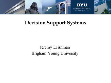 Decision Support Systems Jeremy Leishman Brigham Young University.