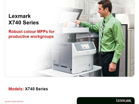 Lexmark Internal Use Only Models: X740 Series Lexmark X740 Series Robust colour MFPs for productive workgroups.
