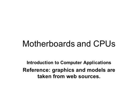 Motherboards and CPUs Introduction to Computer Applications Reference: graphics and models are taken from web sources.