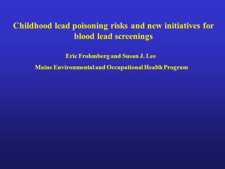 Childhood lead poisoning risks and new initiatives for blood lead screenings Eric Frohmberg and Susan J. Lee Maine Environmental and Occupational Health.