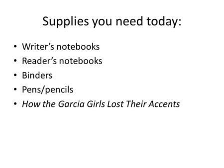 Supplies you need today: Writer’s notebooks Reader’s notebooks Binders Pens/pencils How the Garcia Girls Lost Their Accents.
