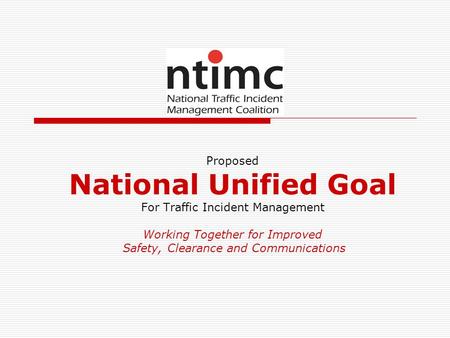 Proposed National Unified Goal For Traffic Incident Management Working Together for Improved Safety, Clearance and Communications.