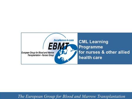 EBMT Slide template Barcelona 7 February 2008 The European Group for Blood and Marrow Transplantation CML Learning Programme for nurses & other allied.