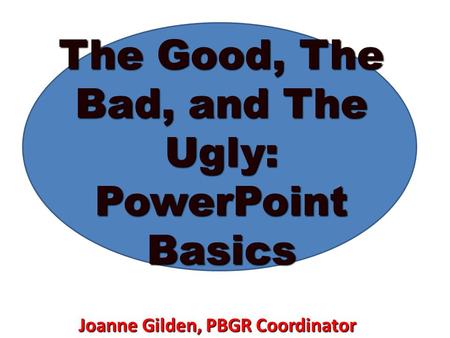 The Good, The Bad, and The Ugly: PowerPoint Basics Joanne Gilden, PBGR Coordinator.