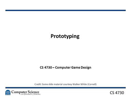 CS 4730 Prototyping CS 4730 – Computer Game Design Credit: Some slide material courtesy Walker White (Cornell)